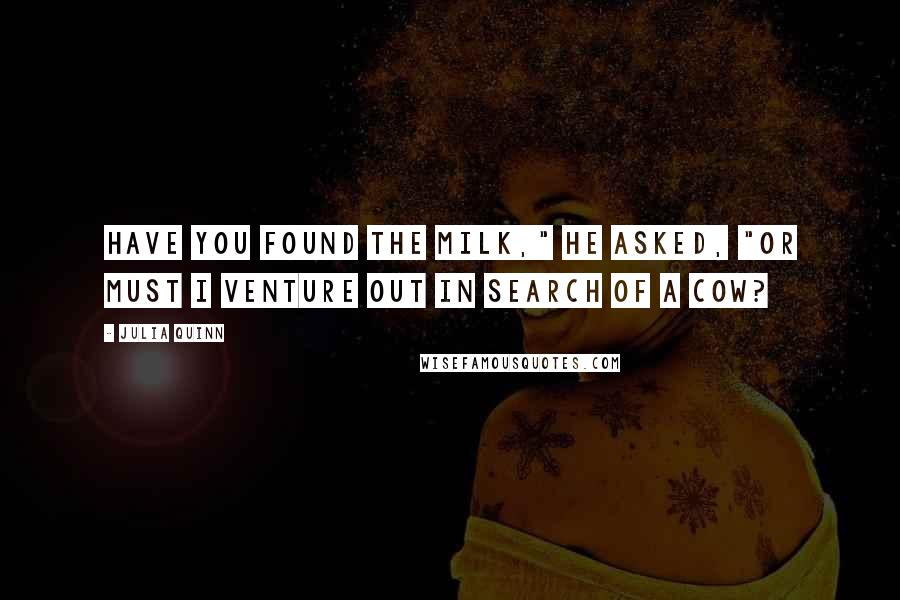 Julia Quinn Quotes: Have you found the milk," he asked, "or must I venture out in search of a cow?