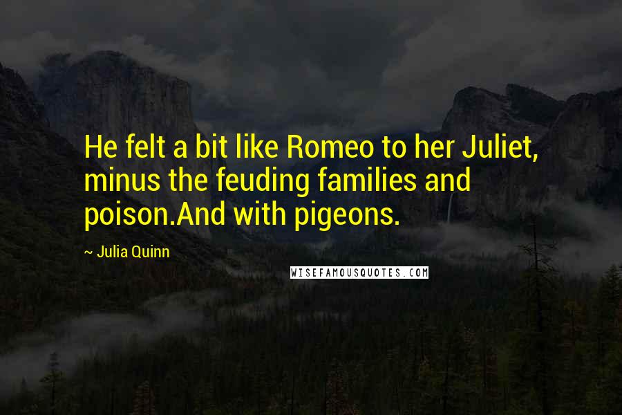 Julia Quinn Quotes: He felt a bit like Romeo to her Juliet, minus the feuding families and poison.And with pigeons.