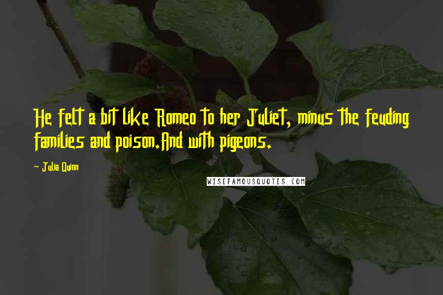 Julia Quinn Quotes: He felt a bit like Romeo to her Juliet, minus the feuding families and poison.And with pigeons.