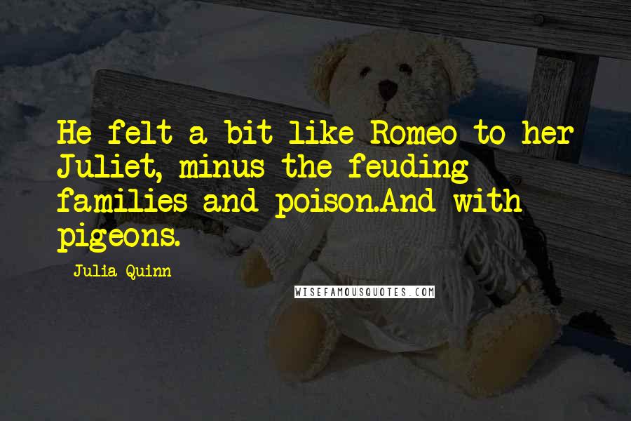 Julia Quinn Quotes: He felt a bit like Romeo to her Juliet, minus the feuding families and poison.And with pigeons.