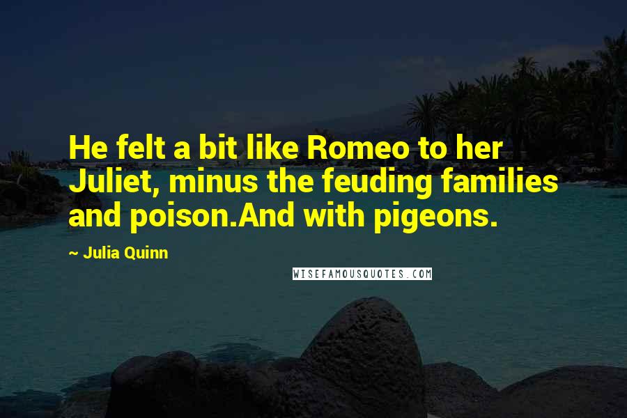 Julia Quinn Quotes: He felt a bit like Romeo to her Juliet, minus the feuding families and poison.And with pigeons.