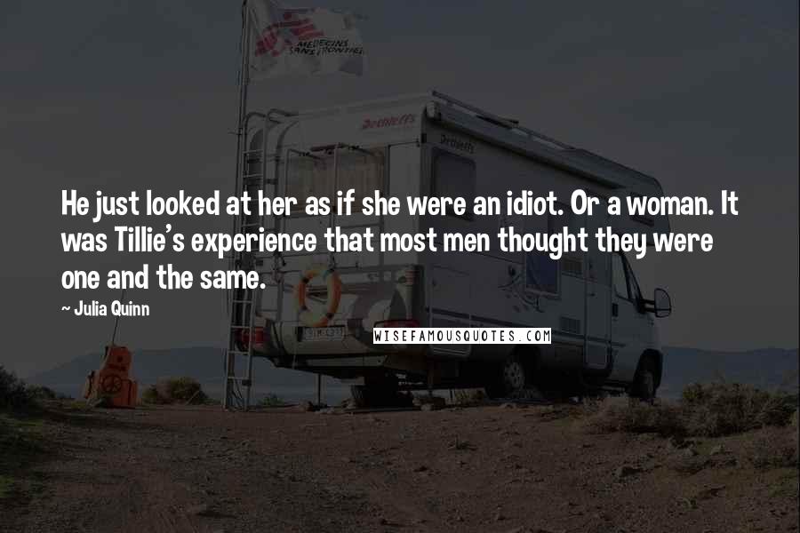 Julia Quinn Quotes: He just looked at her as if she were an idiot. Or a woman. It was Tillie's experience that most men thought they were one and the same.