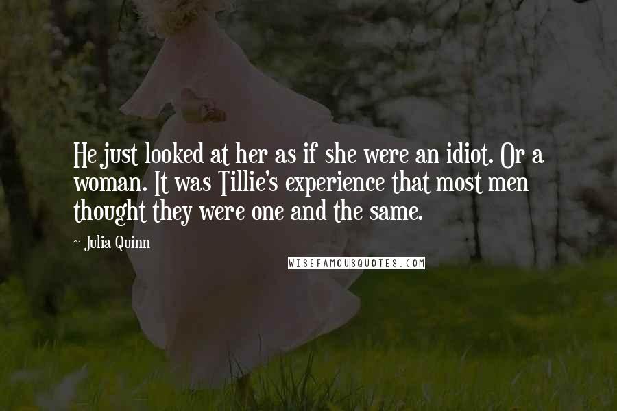 Julia Quinn Quotes: He just looked at her as if she were an idiot. Or a woman. It was Tillie's experience that most men thought they were one and the same.