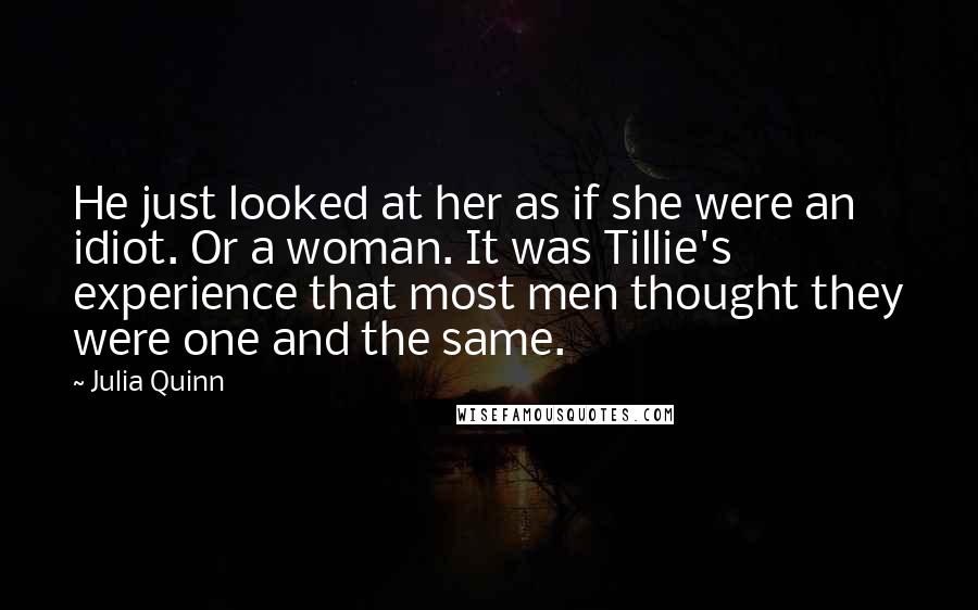 Julia Quinn Quotes: He just looked at her as if she were an idiot. Or a woman. It was Tillie's experience that most men thought they were one and the same.