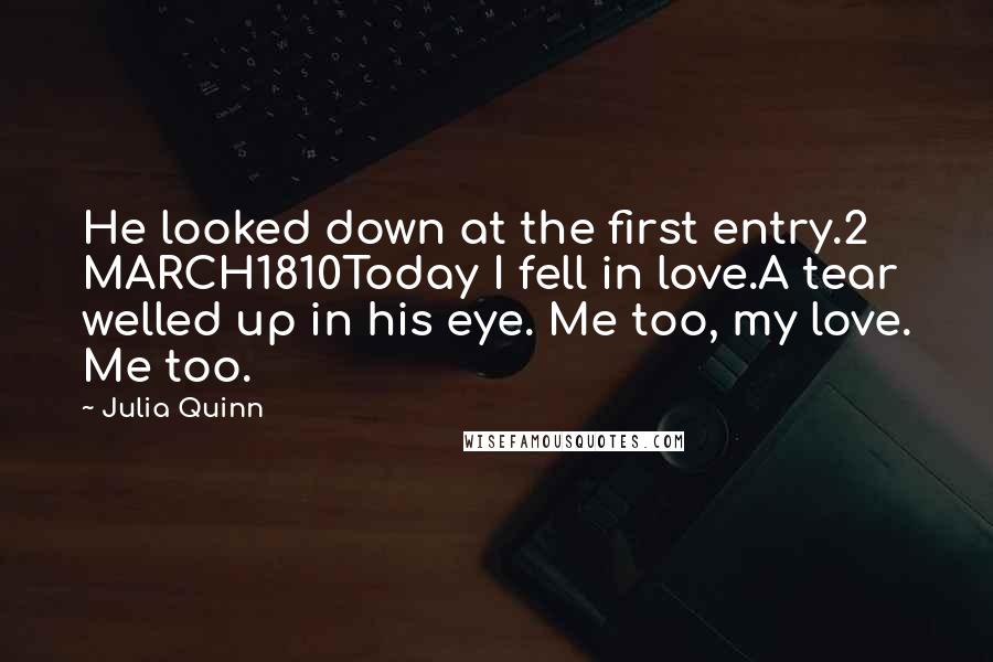 Julia Quinn Quotes: He looked down at the first entry.2 MARCH1810Today I fell in love.A tear welled up in his eye. Me too, my love. Me too.