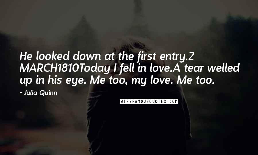 Julia Quinn Quotes: He looked down at the first entry.2 MARCH1810Today I fell in love.A tear welled up in his eye. Me too, my love. Me too.