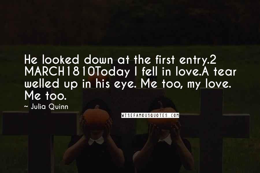 Julia Quinn Quotes: He looked down at the first entry.2 MARCH1810Today I fell in love.A tear welled up in his eye. Me too, my love. Me too.