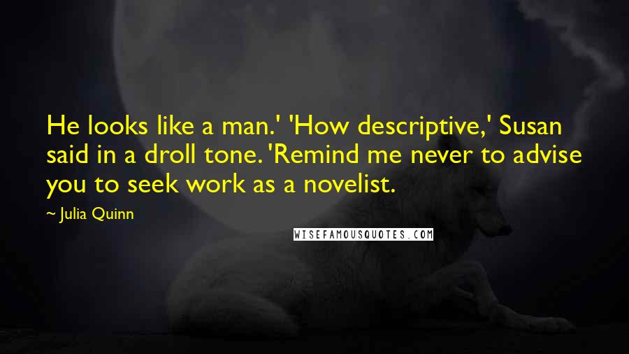 Julia Quinn Quotes: He looks like a man.' 'How descriptive,' Susan said in a droll tone. 'Remind me never to advise you to seek work as a novelist.