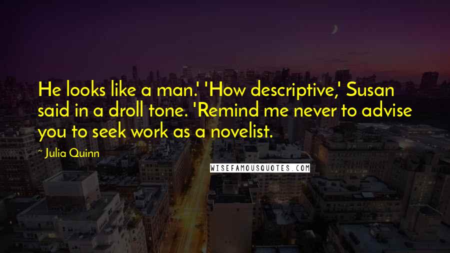 Julia Quinn Quotes: He looks like a man.' 'How descriptive,' Susan said in a droll tone. 'Remind me never to advise you to seek work as a novelist.