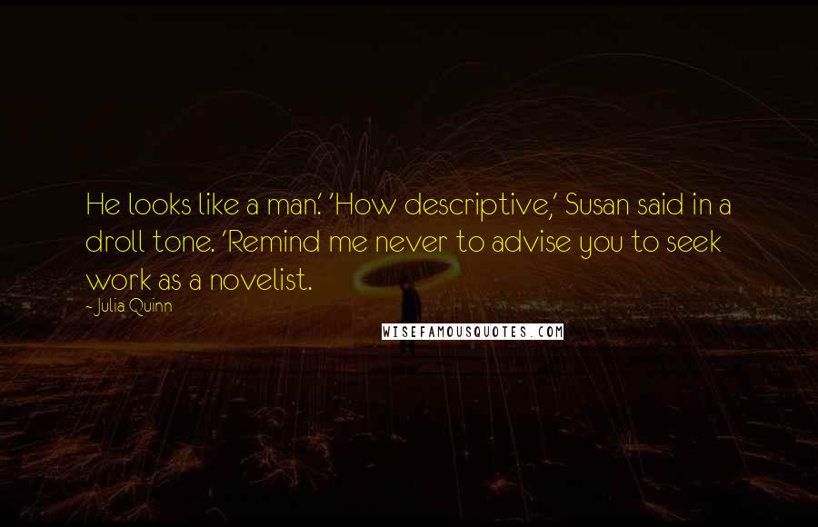 Julia Quinn Quotes: He looks like a man.' 'How descriptive,' Susan said in a droll tone. 'Remind me never to advise you to seek work as a novelist.