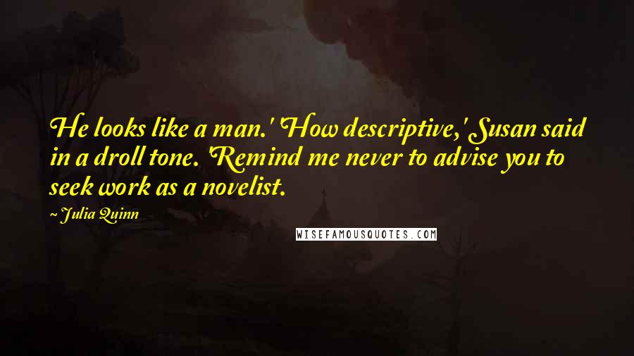 Julia Quinn Quotes: He looks like a man.' 'How descriptive,' Susan said in a droll tone. 'Remind me never to advise you to seek work as a novelist.