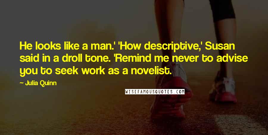 Julia Quinn Quotes: He looks like a man.' 'How descriptive,' Susan said in a droll tone. 'Remind me never to advise you to seek work as a novelist.