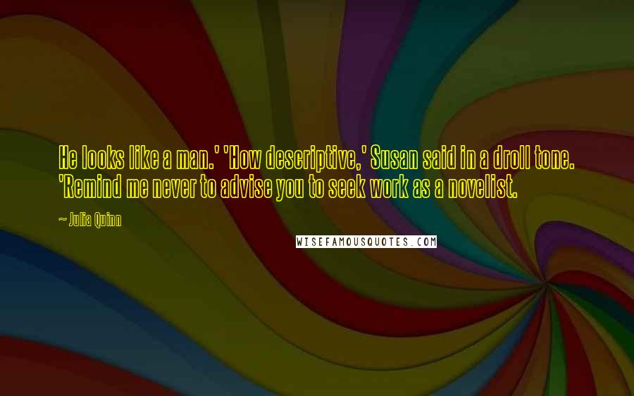 Julia Quinn Quotes: He looks like a man.' 'How descriptive,' Susan said in a droll tone. 'Remind me never to advise you to seek work as a novelist.