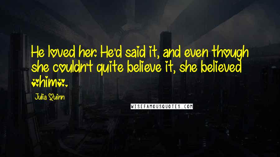 Julia Quinn Quotes: He loved her. He'd said it, and even though she couldn't quite believe it, she believed *him*.