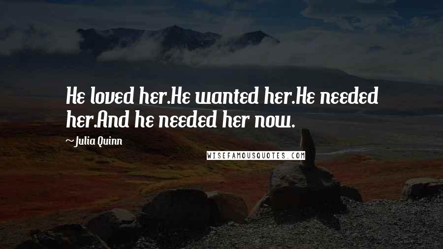 Julia Quinn Quotes: He loved her.He wanted her.He needed her.And he needed her now.