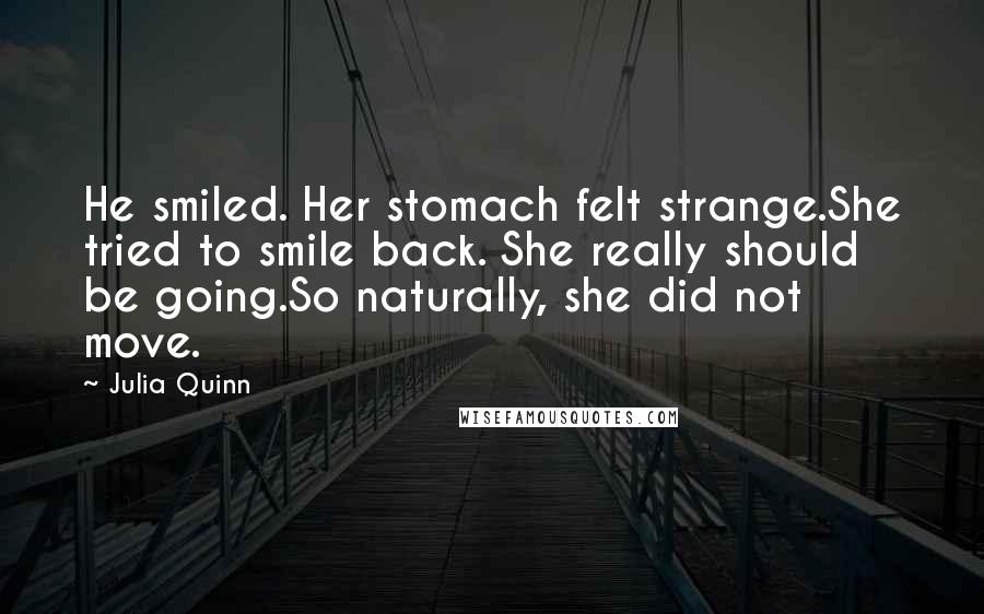 Julia Quinn Quotes: He smiled. Her stomach felt strange.She tried to smile back. She really should be going.So naturally, she did not move.