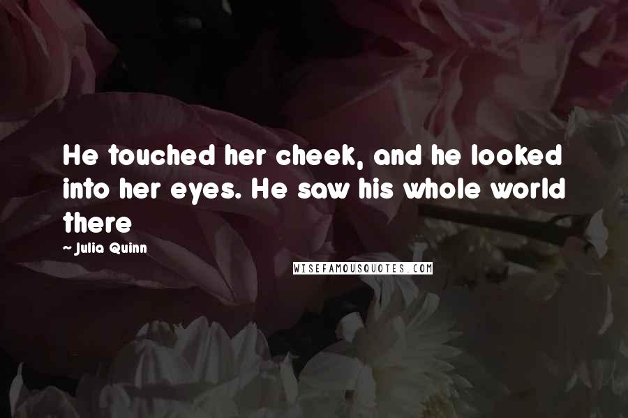 Julia Quinn Quotes: He touched her cheek, and he looked into her eyes. He saw his whole world there