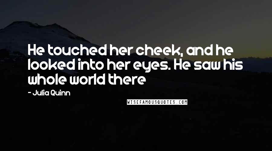 Julia Quinn Quotes: He touched her cheek, and he looked into her eyes. He saw his whole world there