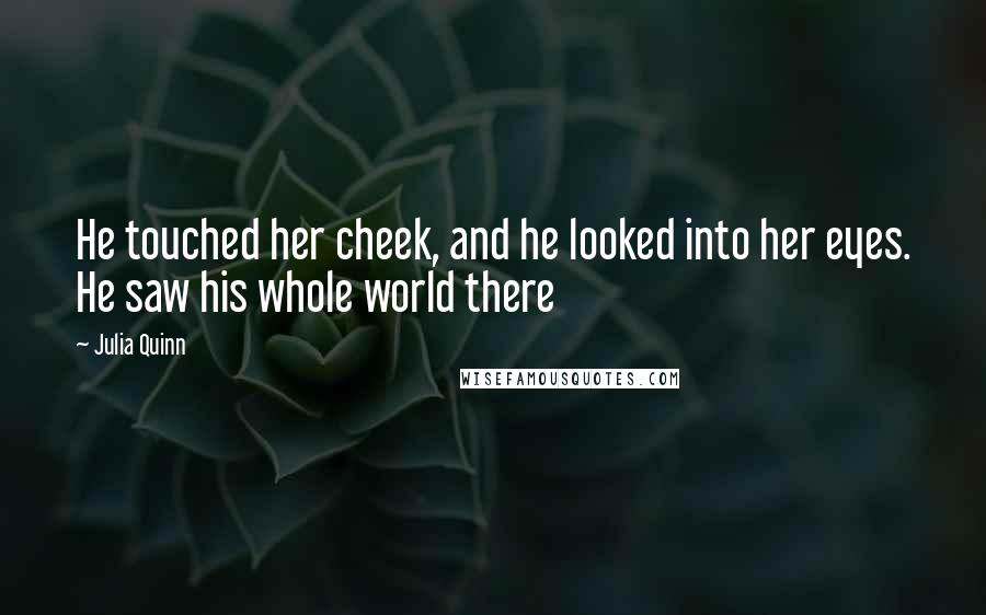 Julia Quinn Quotes: He touched her cheek, and he looked into her eyes. He saw his whole world there