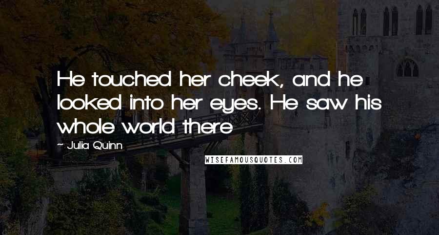 Julia Quinn Quotes: He touched her cheek, and he looked into her eyes. He saw his whole world there