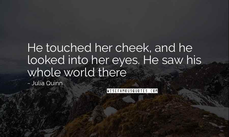 Julia Quinn Quotes: He touched her cheek, and he looked into her eyes. He saw his whole world there