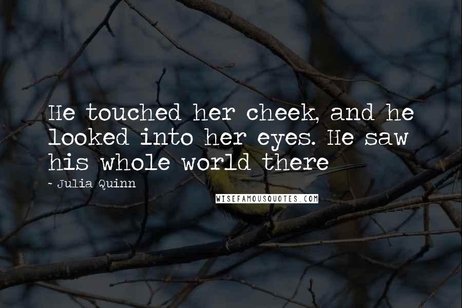 Julia Quinn Quotes: He touched her cheek, and he looked into her eyes. He saw his whole world there