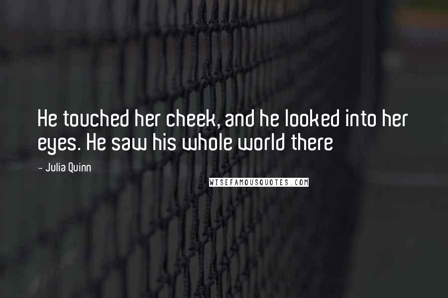 Julia Quinn Quotes: He touched her cheek, and he looked into her eyes. He saw his whole world there