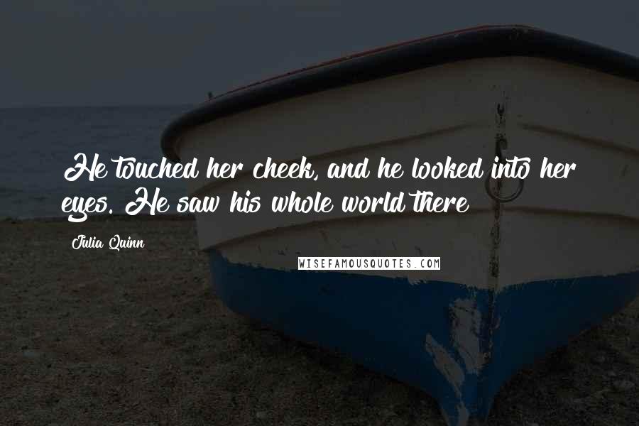 Julia Quinn Quotes: He touched her cheek, and he looked into her eyes. He saw his whole world there