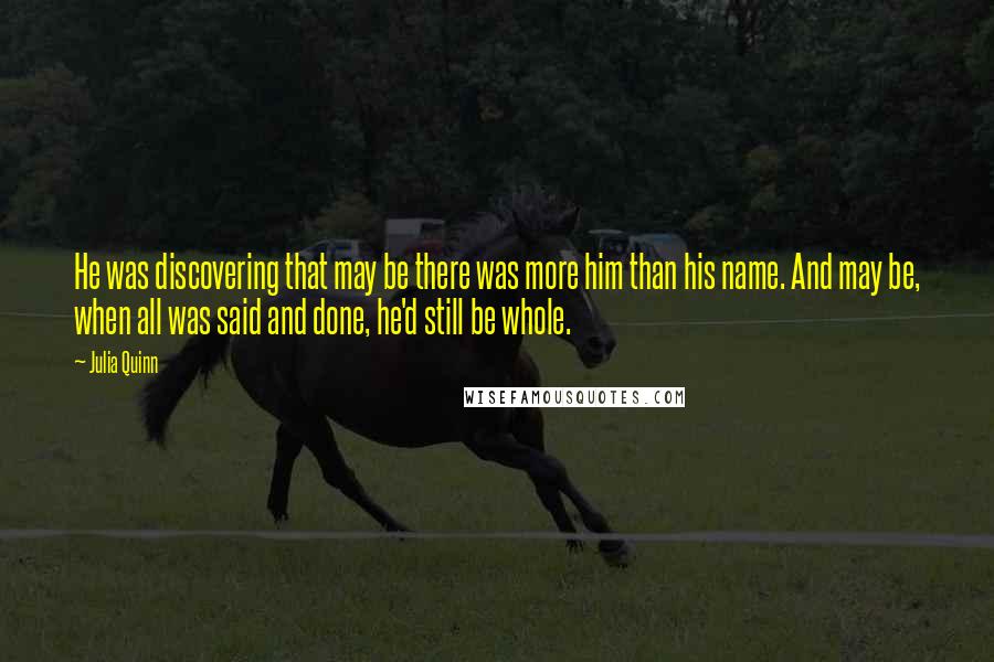 Julia Quinn Quotes: He was discovering that may be there was more him than his name. And may be, when all was said and done, he'd still be whole.