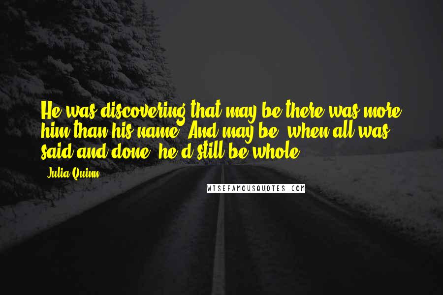 Julia Quinn Quotes: He was discovering that may be there was more him than his name. And may be, when all was said and done, he'd still be whole.