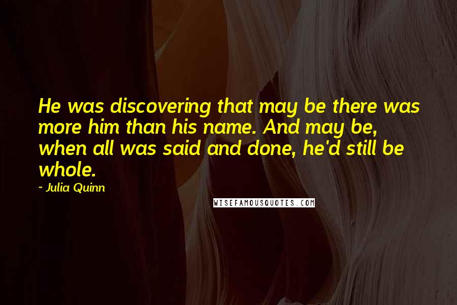 Julia Quinn Quotes: He was discovering that may be there was more him than his name. And may be, when all was said and done, he'd still be whole.