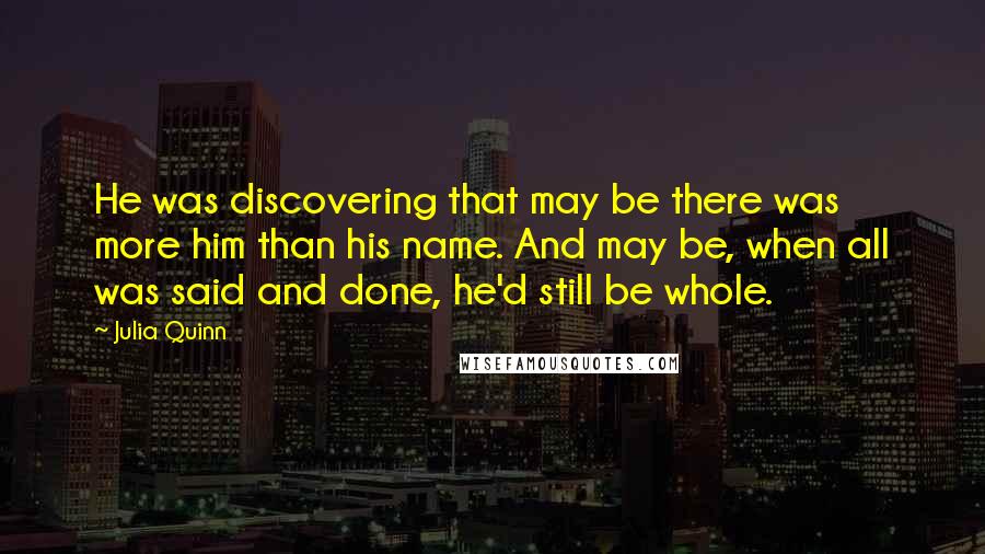 Julia Quinn Quotes: He was discovering that may be there was more him than his name. And may be, when all was said and done, he'd still be whole.