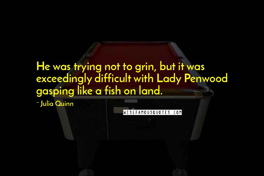 Julia Quinn Quotes: He was trying not to grin, but it was exceedingly difficult with Lady Penwood gasping like a fish on land.