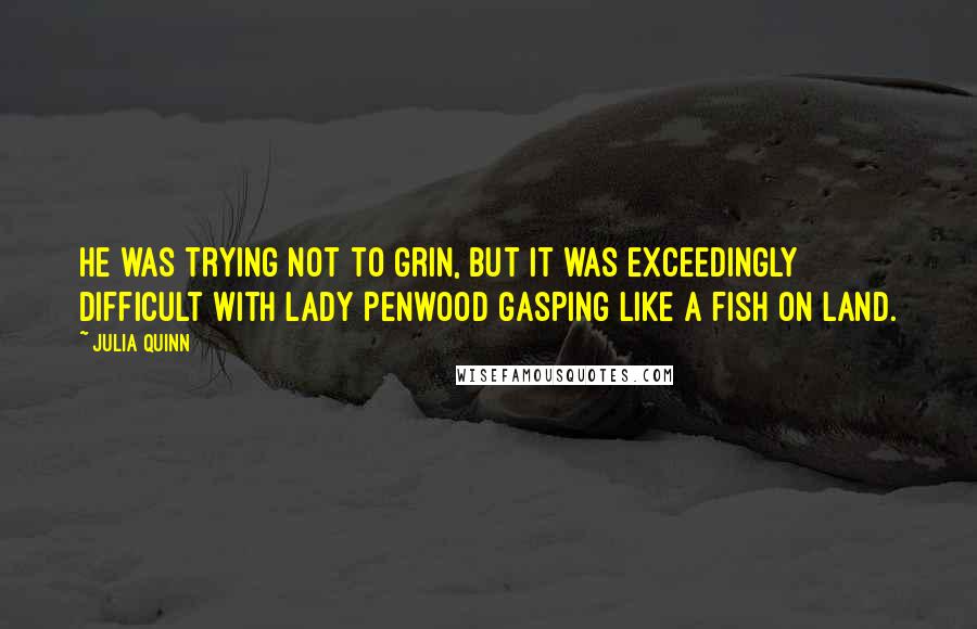 Julia Quinn Quotes: He was trying not to grin, but it was exceedingly difficult with Lady Penwood gasping like a fish on land.