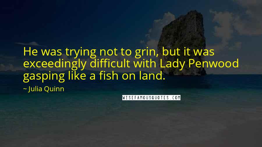 Julia Quinn Quotes: He was trying not to grin, but it was exceedingly difficult with Lady Penwood gasping like a fish on land.