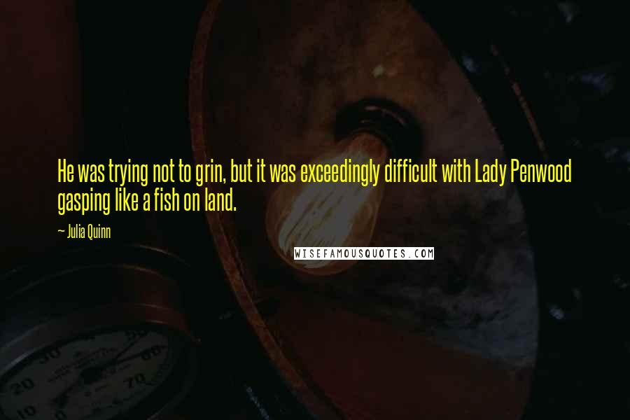 Julia Quinn Quotes: He was trying not to grin, but it was exceedingly difficult with Lady Penwood gasping like a fish on land.