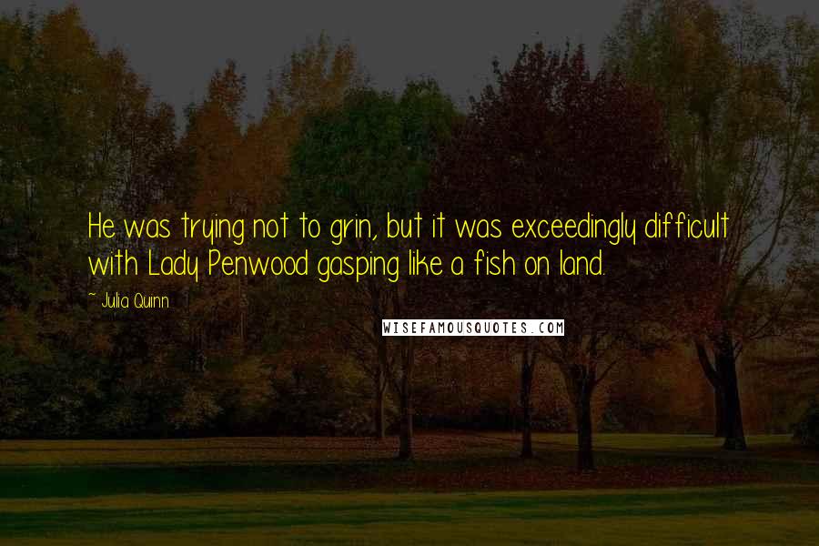 Julia Quinn Quotes: He was trying not to grin, but it was exceedingly difficult with Lady Penwood gasping like a fish on land.