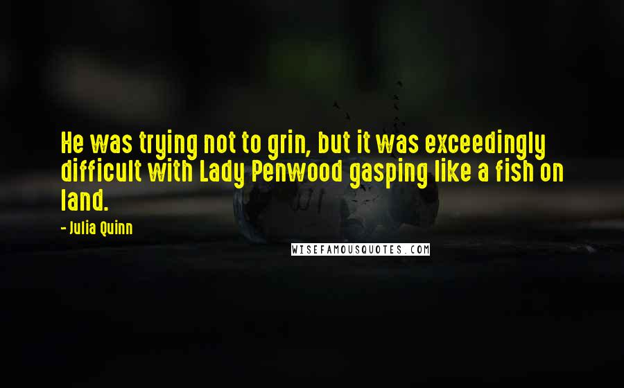 Julia Quinn Quotes: He was trying not to grin, but it was exceedingly difficult with Lady Penwood gasping like a fish on land.