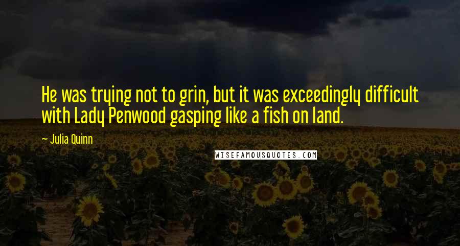 Julia Quinn Quotes: He was trying not to grin, but it was exceedingly difficult with Lady Penwood gasping like a fish on land.