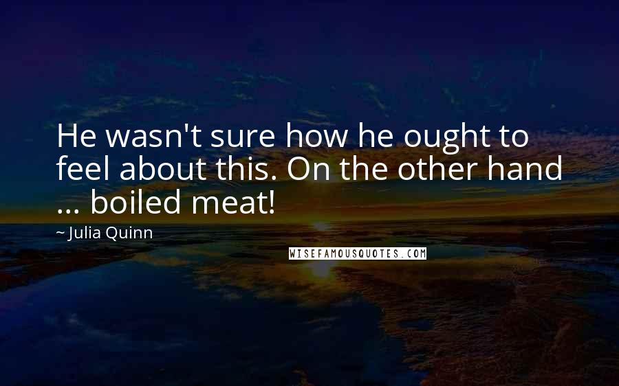 Julia Quinn Quotes: He wasn't sure how he ought to feel about this. On the other hand ... boiled meat!