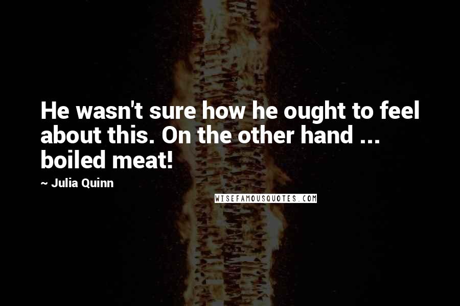 Julia Quinn Quotes: He wasn't sure how he ought to feel about this. On the other hand ... boiled meat!