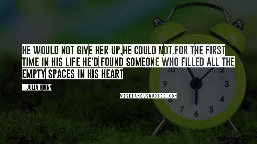 Julia Quinn Quotes: He would not give her up,he could not.For the first time in his life he'd found someone who filled all the empty spaces in his heart