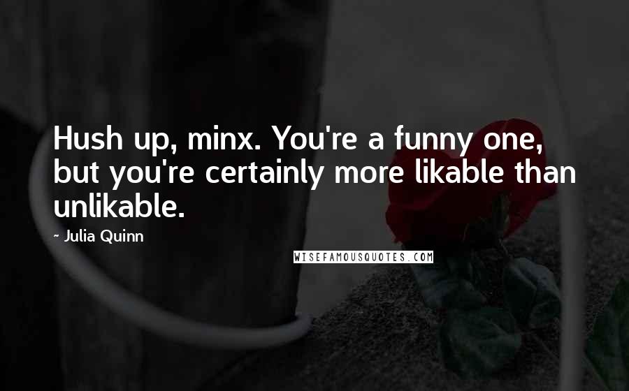 Julia Quinn Quotes: Hush up, minx. You're a funny one, but you're certainly more likable than unlikable.