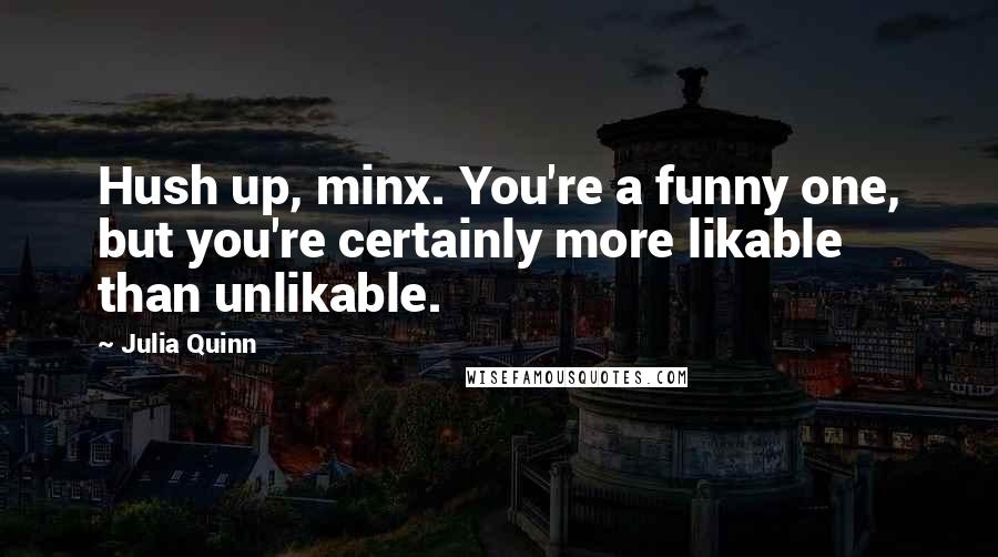 Julia Quinn Quotes: Hush up, minx. You're a funny one, but you're certainly more likable than unlikable.