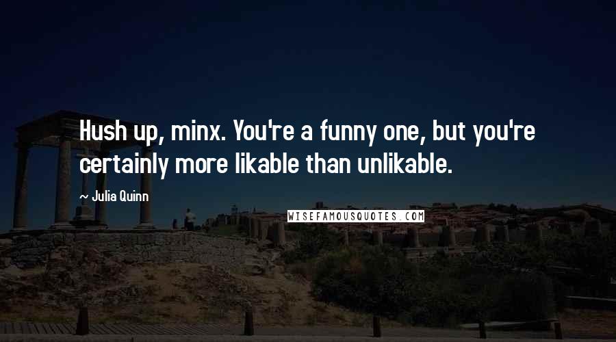 Julia Quinn Quotes: Hush up, minx. You're a funny one, but you're certainly more likable than unlikable.