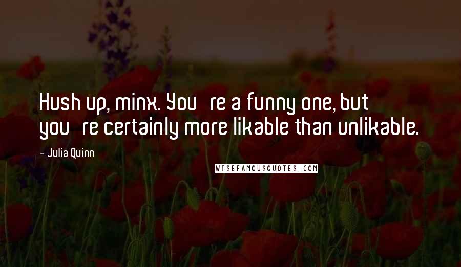 Julia Quinn Quotes: Hush up, minx. You're a funny one, but you're certainly more likable than unlikable.