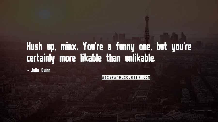 Julia Quinn Quotes: Hush up, minx. You're a funny one, but you're certainly more likable than unlikable.