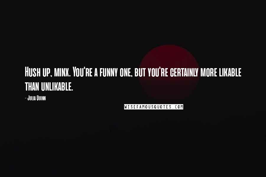 Julia Quinn Quotes: Hush up, minx. You're a funny one, but you're certainly more likable than unlikable.