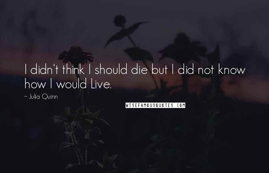 Julia Quinn Quotes: I didn't think I should die but I did not know how I would Live.