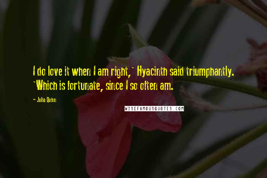Julia Quinn Quotes: I do love it when I am right,' Hyacinth said triumphantly. 'Which is fortunate, since I so often am.
